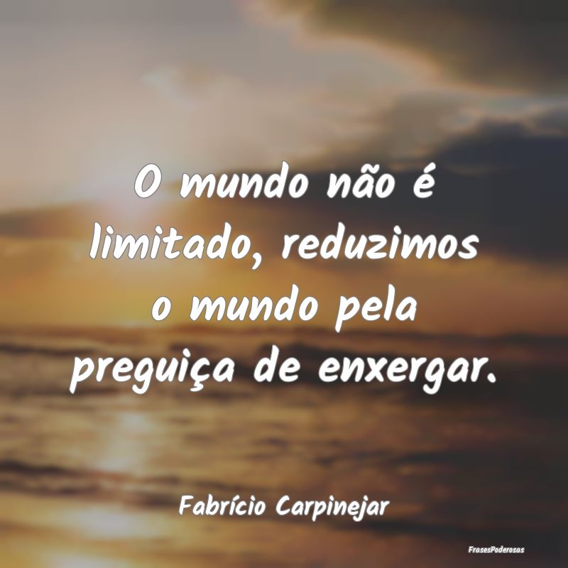 O mundo não é limitado, reduzimos o mundo pela p...