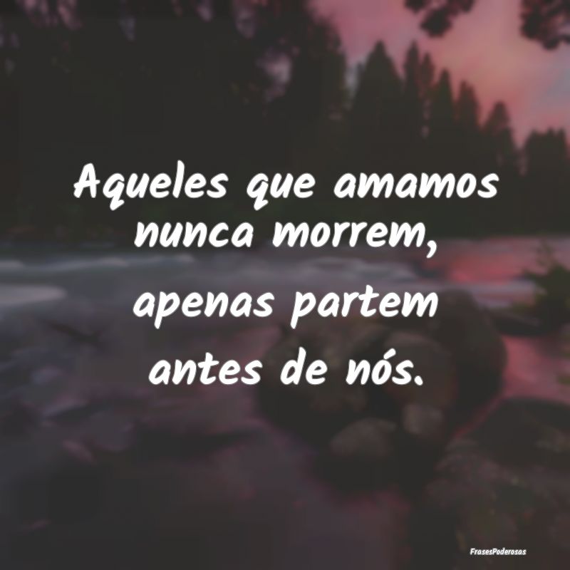 Aqueles que amamos nunca morrem, apenas partem ant...