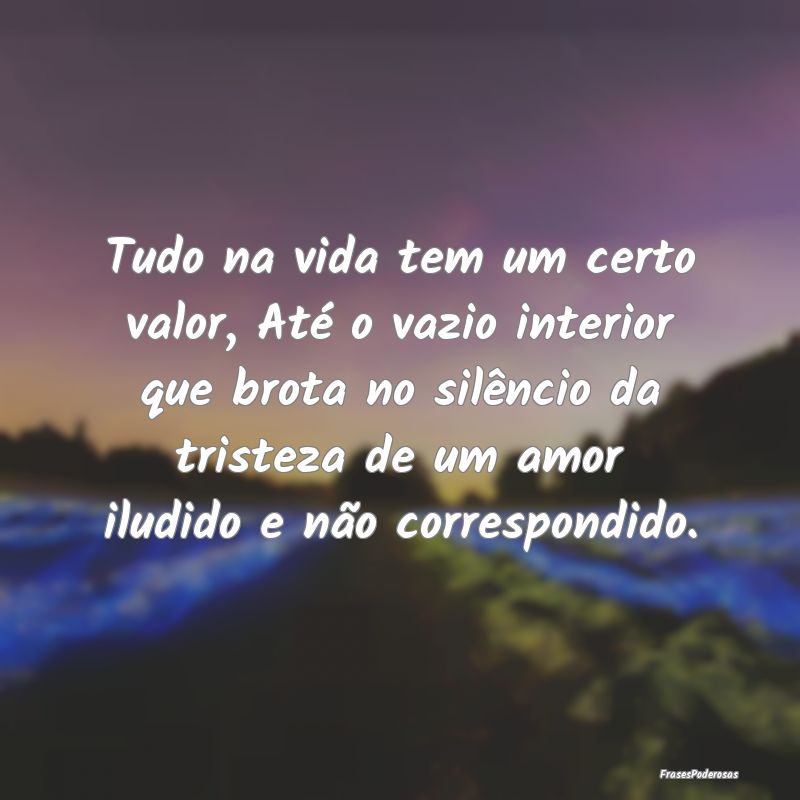Frases de Tristeza - Tudo na vida tem um certo valor, Até o vazio inte...