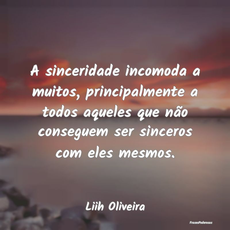 A sinceridade incomoda a muitos, principalmente a ...