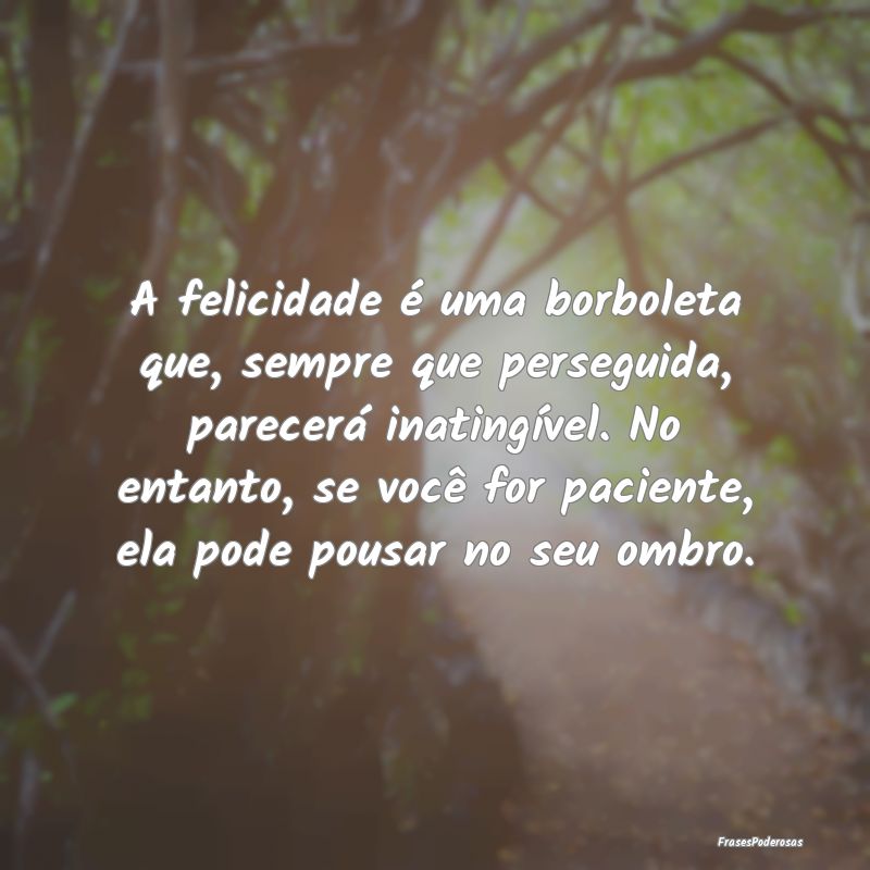 A felicidade é uma borboleta que, sempre que pers...