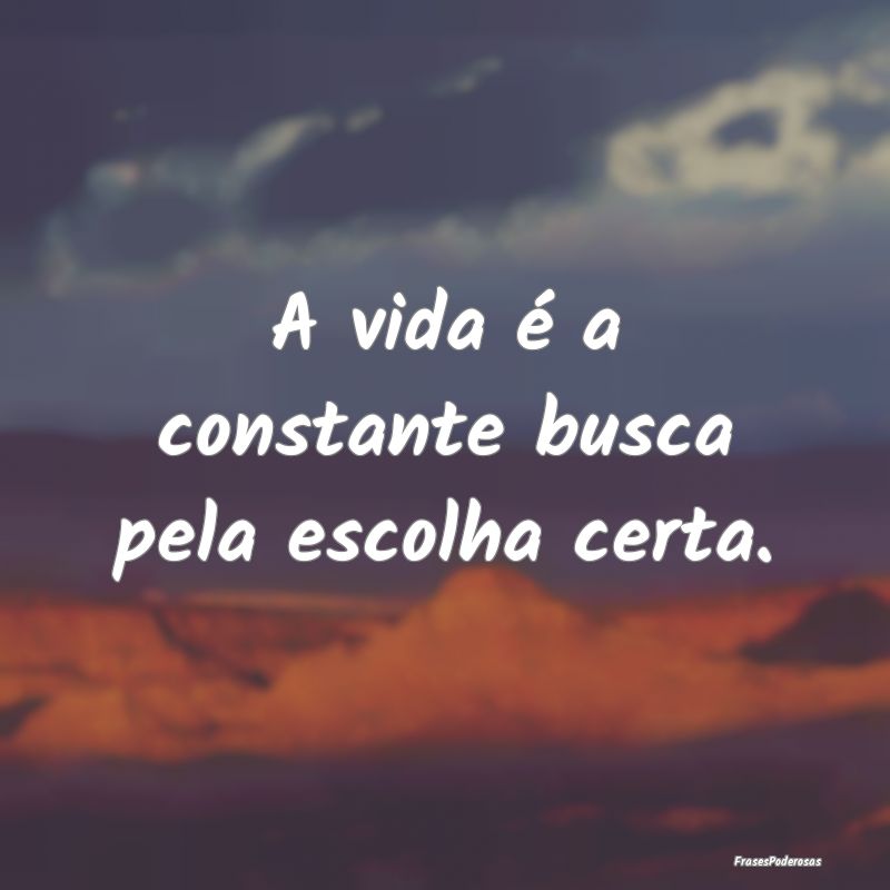 A vida é a constante busca pela escolha certa.
...