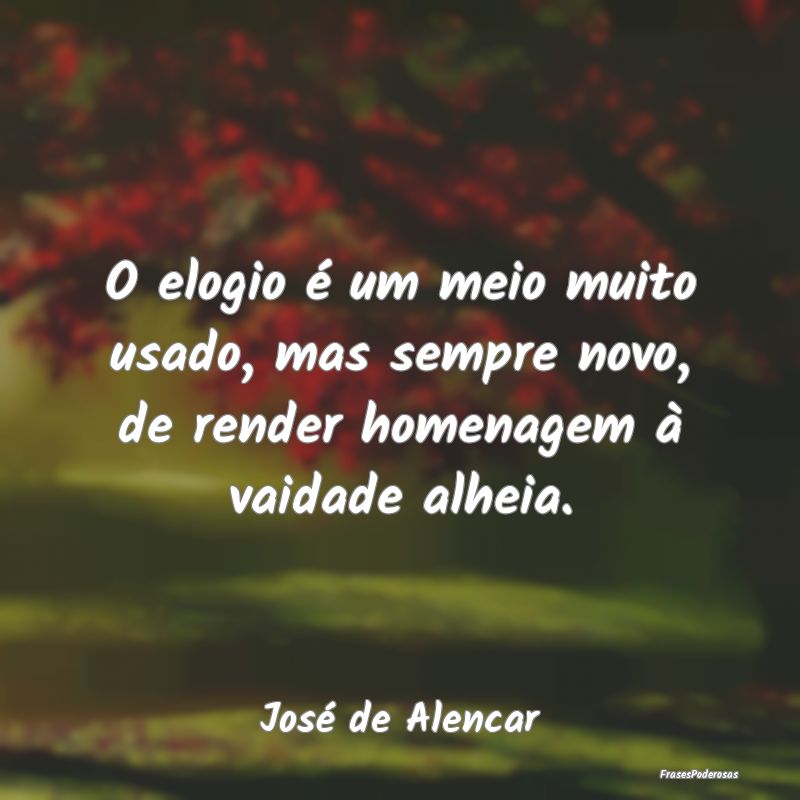 O elogio é um meio muito usado, mas sempre novo, ...