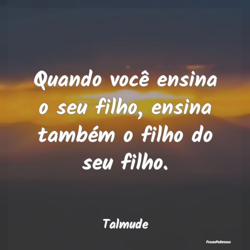 Frases de Filhos - Quando você ensina o seu filho, ensina também o ...