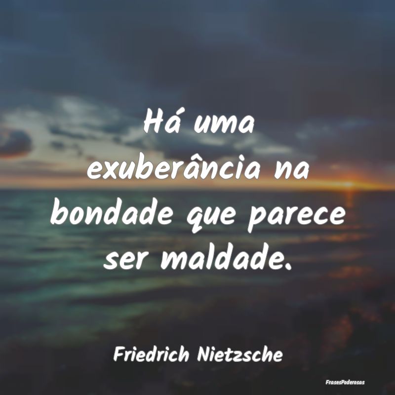Há uma exuberância na bondade que parece ser mal...