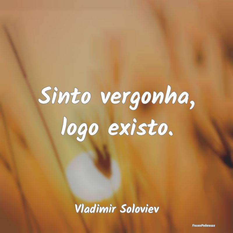Sinto vergonha, logo existo....