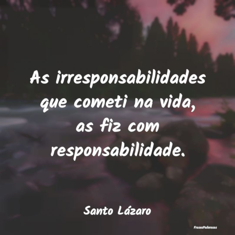 As irresponsabilidades que cometi na vida, as fiz ...