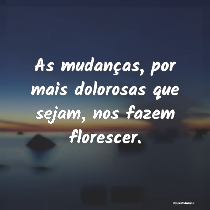 As mudanças, por mais dolorosas que sejam, nos fa...
