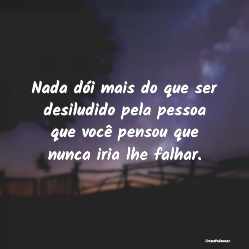 Nada dói mais do que ser desiludido pela pessoa q...