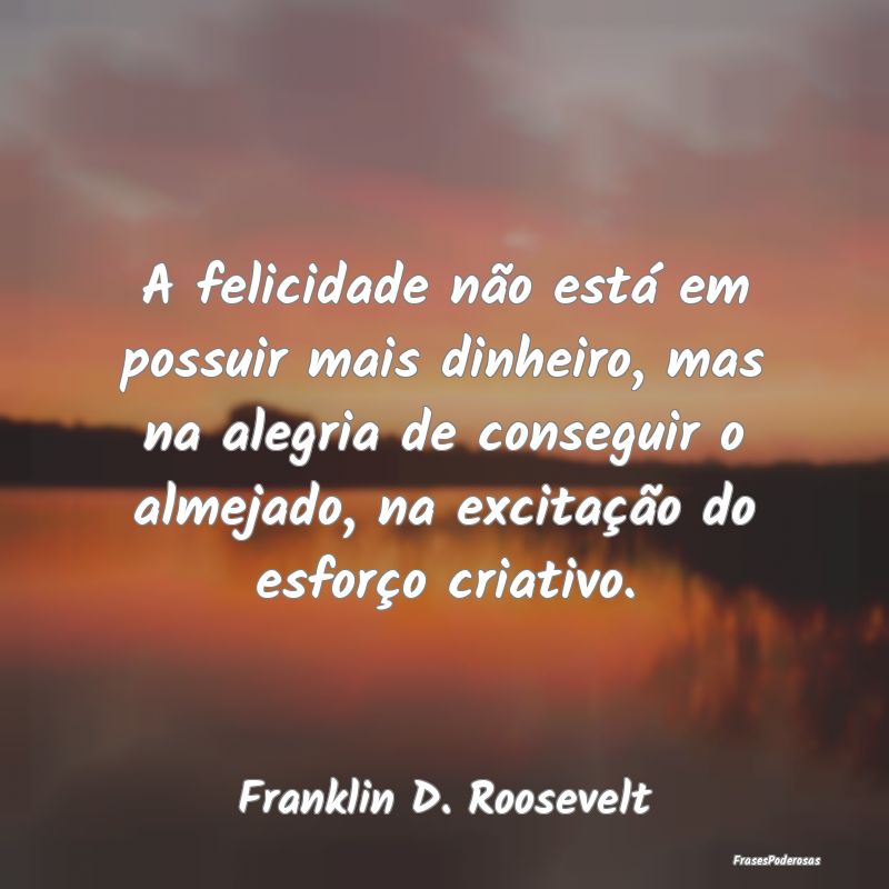 A felicidade não está em possuir mais dinheiro, ... A felicidade não está em possuir mais dinheiro, ...