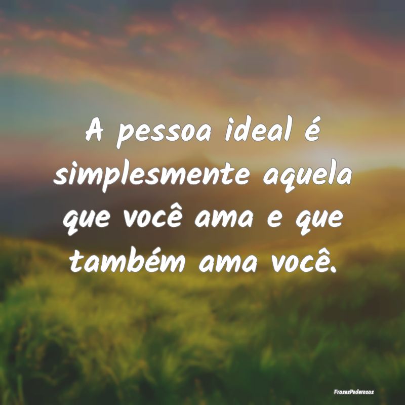 A pessoa ideal é simplesmente aquela que você am...