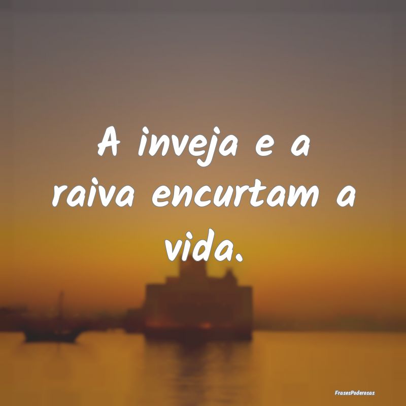 A inveja e a raiva encurtam a vida.
...
