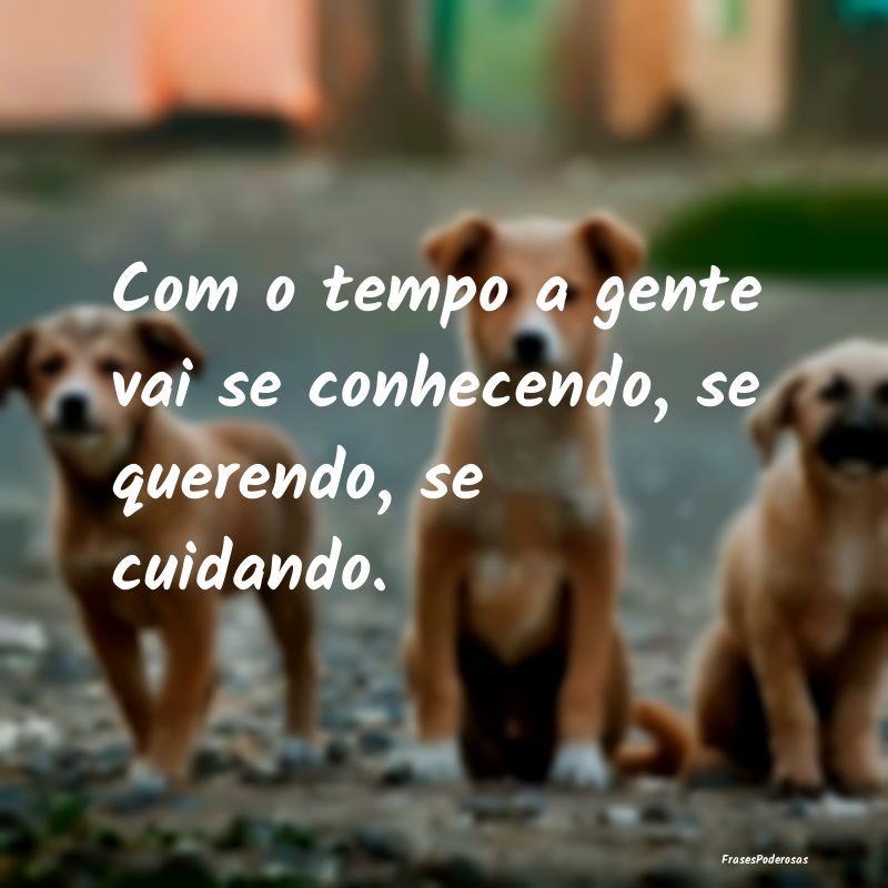 Com o tempo a gente vai se conhecendo, se querendo...
