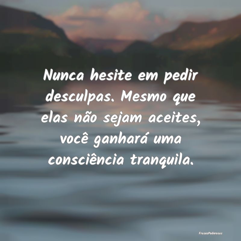 Nunca hesite em pedir desculpas. Mesmo que elas nÃ... Nunca hesite em pedir desculpas. Mesmo que elas nÃ...