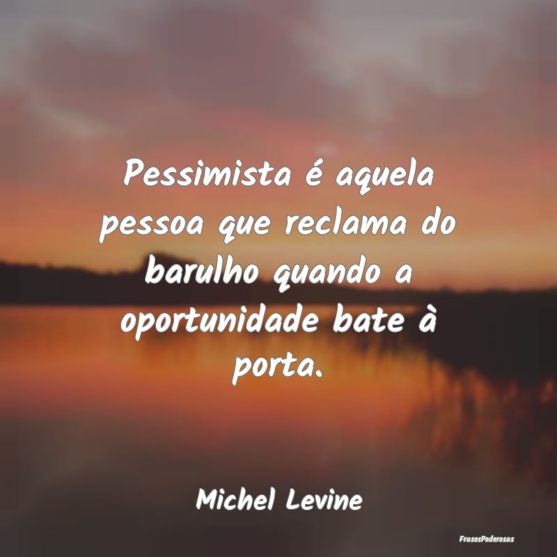 Pessimista é aquela pessoa que reclama do barulho...