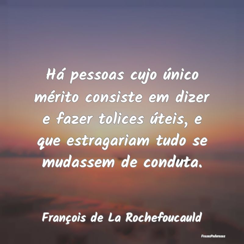 Há pessoas cujo único mérito consiste em dizer ... Há pessoas cujo único mérito consiste em dizer ...