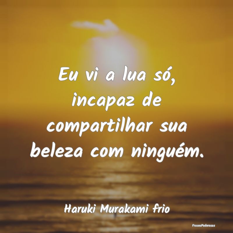 Eu vi a lua só, incapaz de compartilhar sua belez...