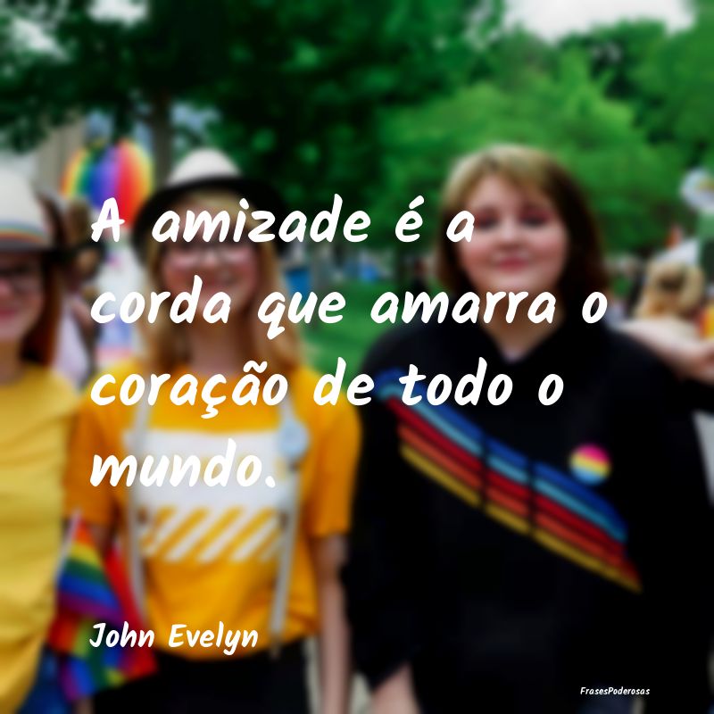 A amizade é a corda que amarra o coração de tod...