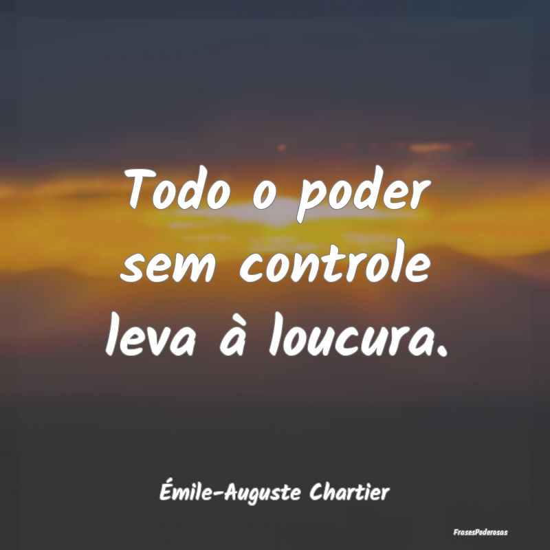 Todo o poder sem controle leva à loucura....
