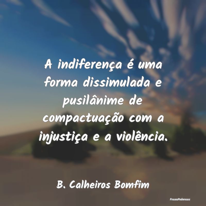 A indiferença é uma forma dissimulada e pusilân... A indiferença é uma forma dissimulada e pusilân...