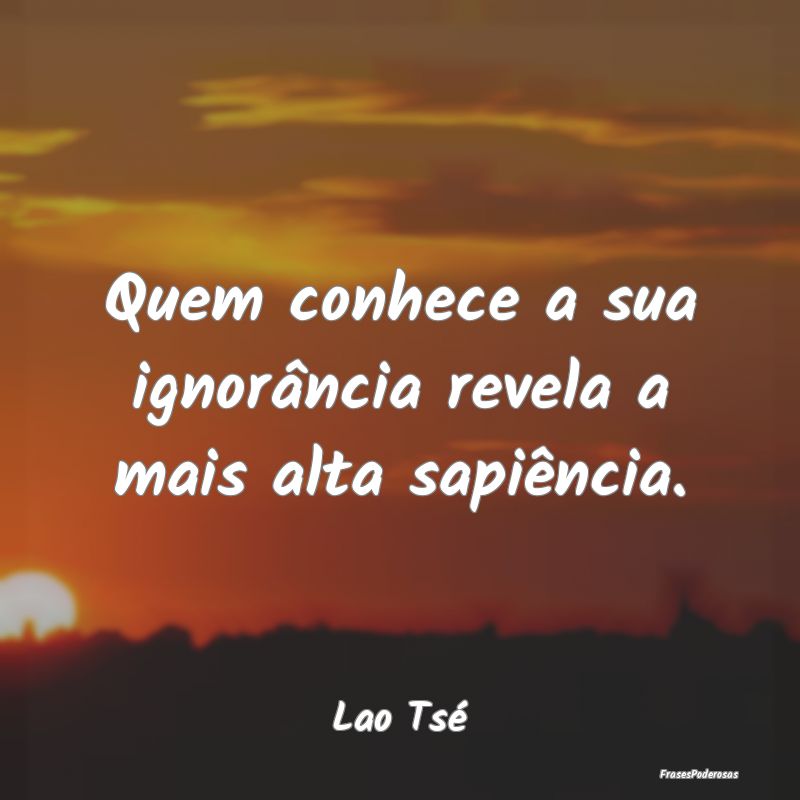 Quem conhece a sua ignorância revela a mais alta ...