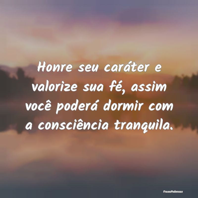 Honre seu caráter e valorize sua fé, assim você...