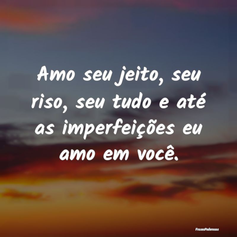 Amo seu jeito, seu riso, seu tudo e até as imperf...