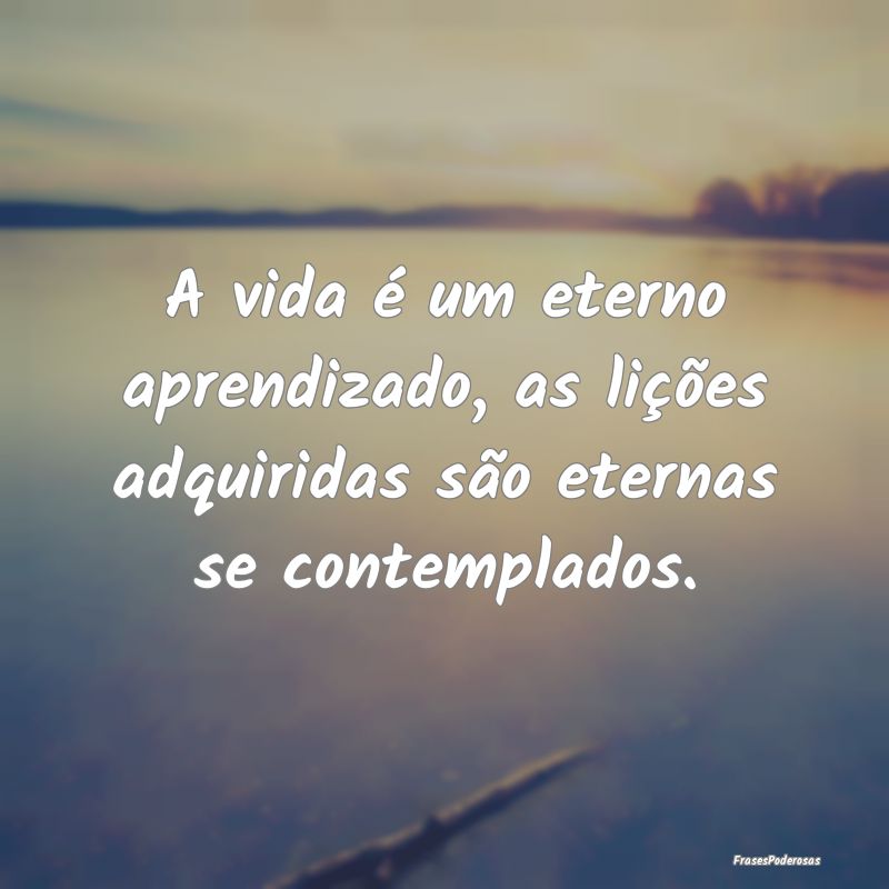 A vida é um eterno aprendizado, as lições adqui...