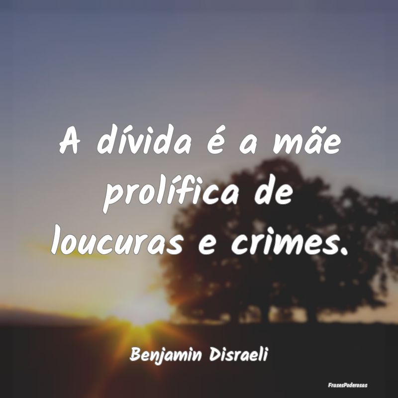A dívida é a mãe prolífica de loucuras e crime...