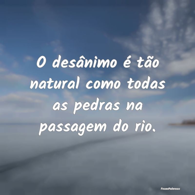 O desânimo é tão natural como todas as pedras n...