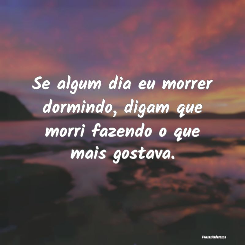 Se algum dia eu morrer dormindo, digam que morri f...