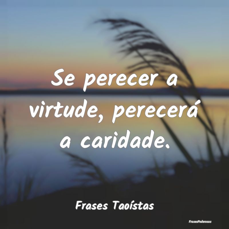 Se perecer a virtude, perecerá a caridade....