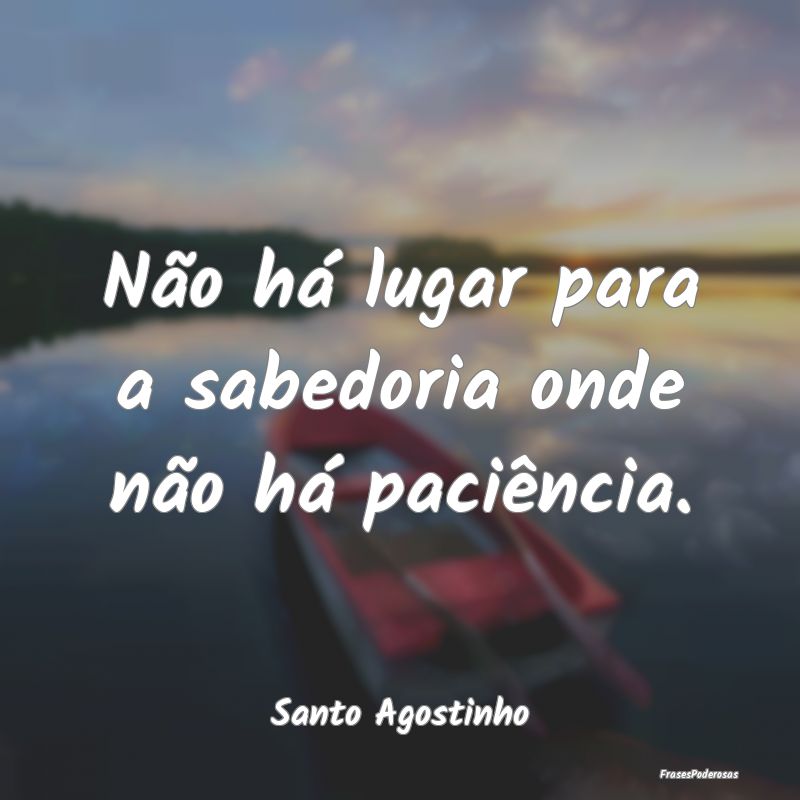 Não há lugar para a sabedoria onde não há paci...