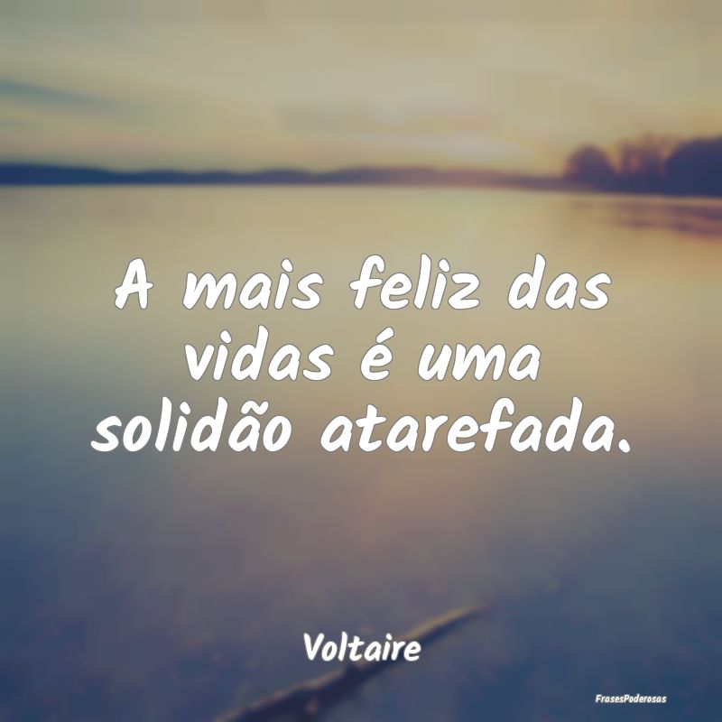 A mais feliz das vidas é uma solidão atarefada....