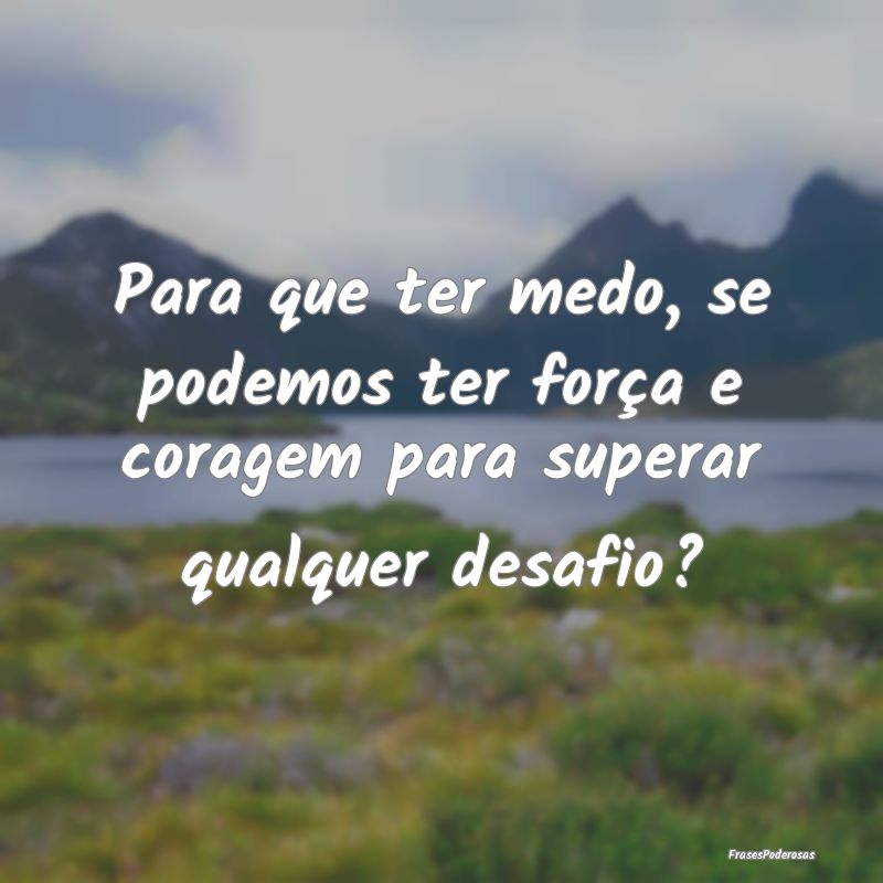 Para que ter medo, se podemos ter força e coragem...