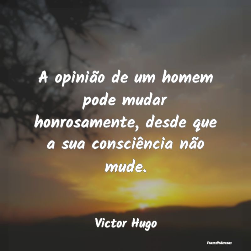 A opinião de um homem pode mudar honrosamente, de...