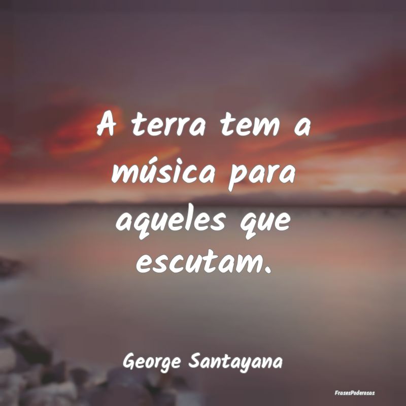 Frases da Natureza - A terra tem a música para aqueles que escutam....