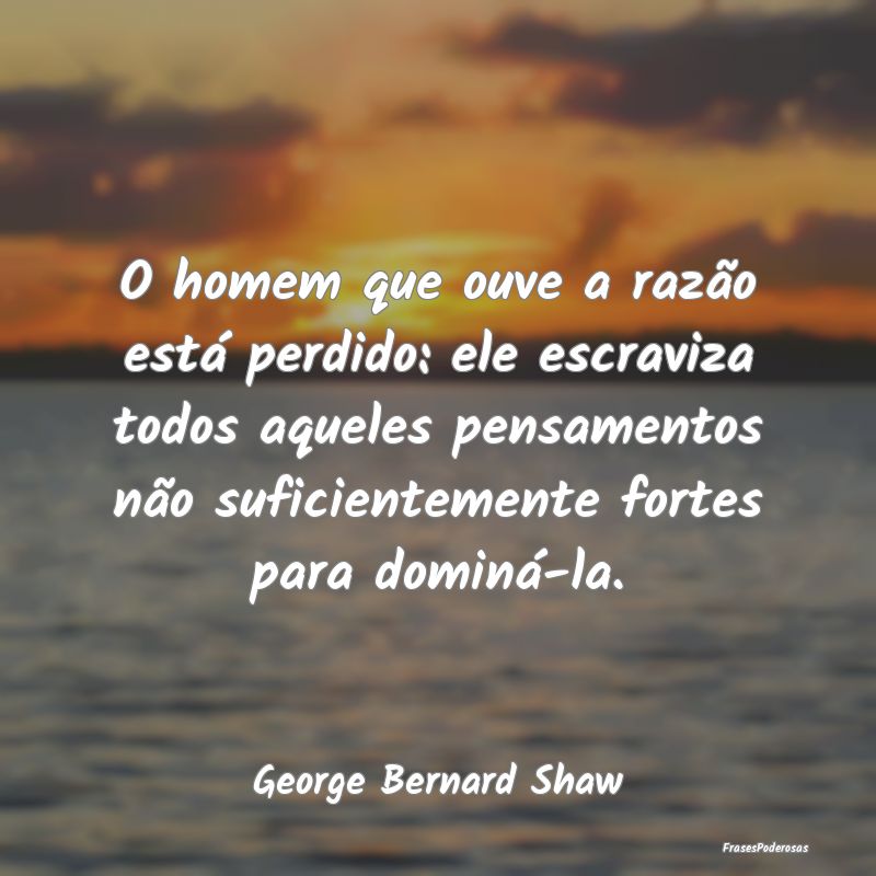 O homem que ouve a razão está perdido: ele escra... O homem que ouve a razão está perdido: ele escra...