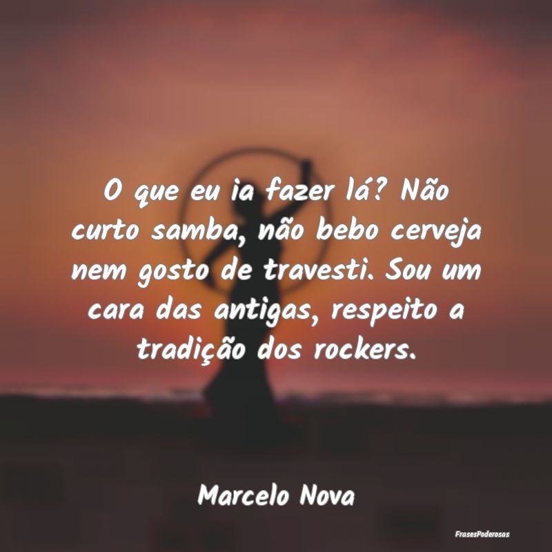O que eu ia fazer lá? Não curto samba, não bebo... O que eu ia fazer lá? Não curto samba, não bebo...