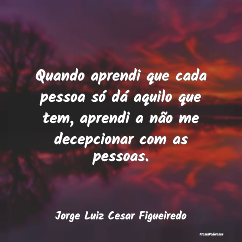 Quando aprendi que cada pessoa só dá aquilo que ...