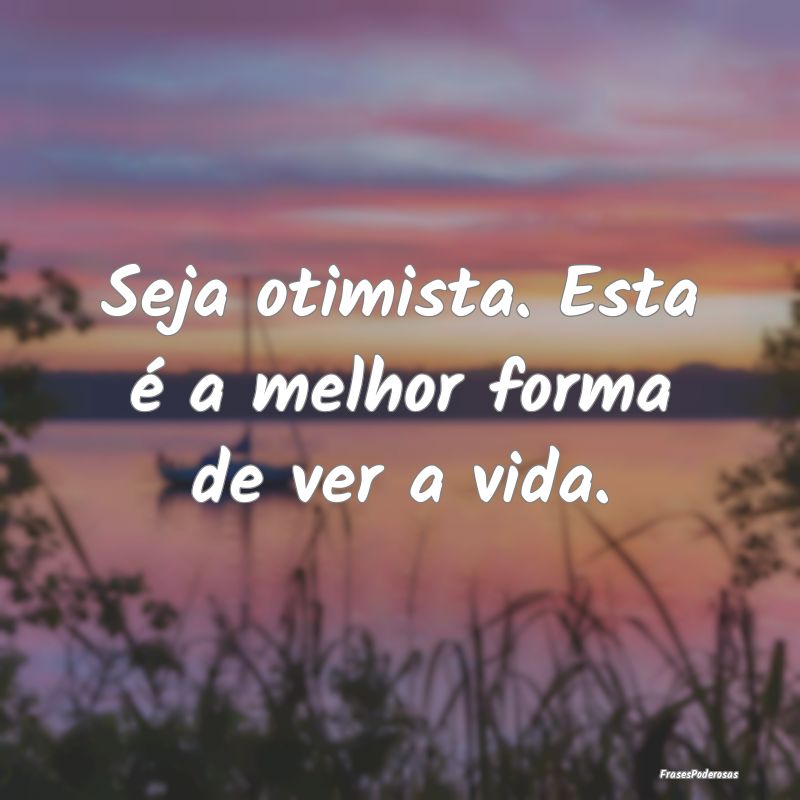 Seja otimista. Esta é a melhor forma de ver a vid...