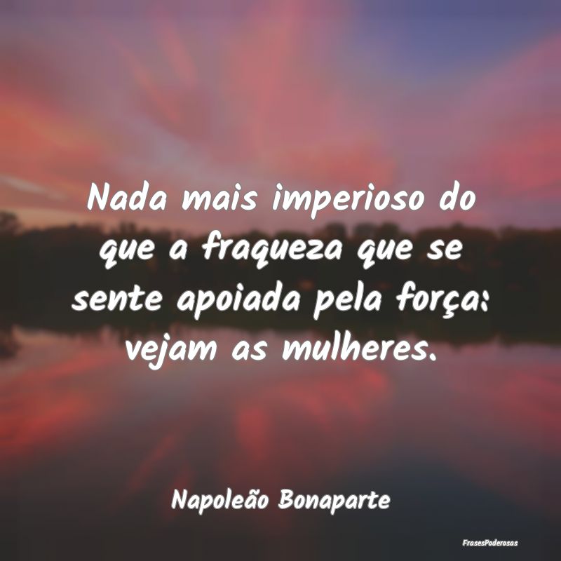 Nada mais imperioso do que a fraqueza que se sente...