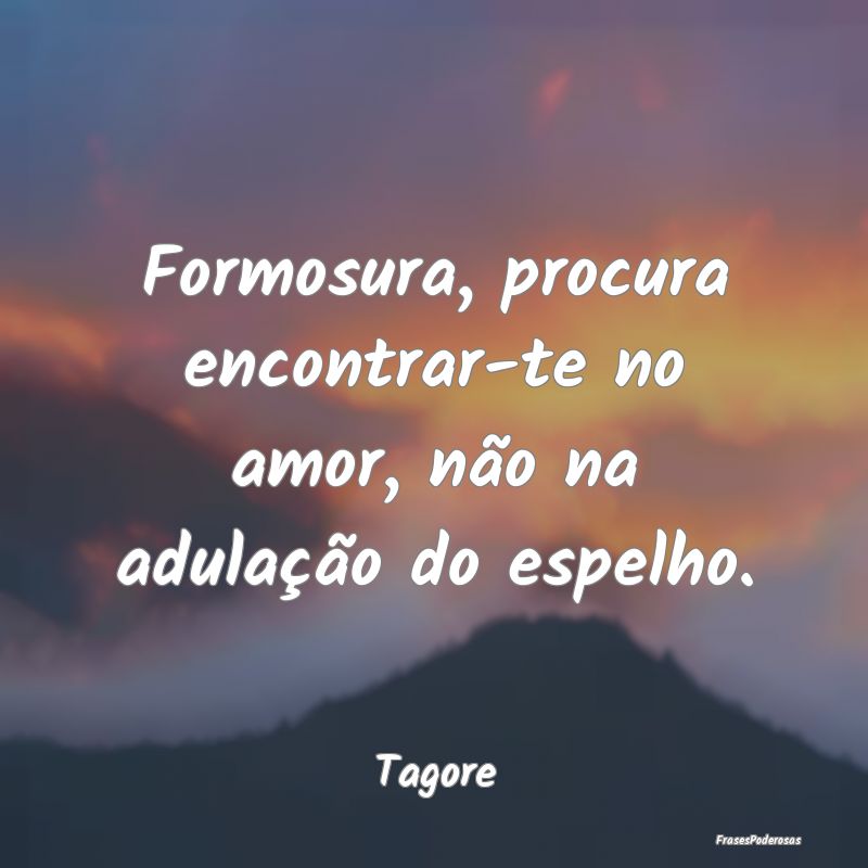 Formosura, procura encontrar-te no amor, não na a...