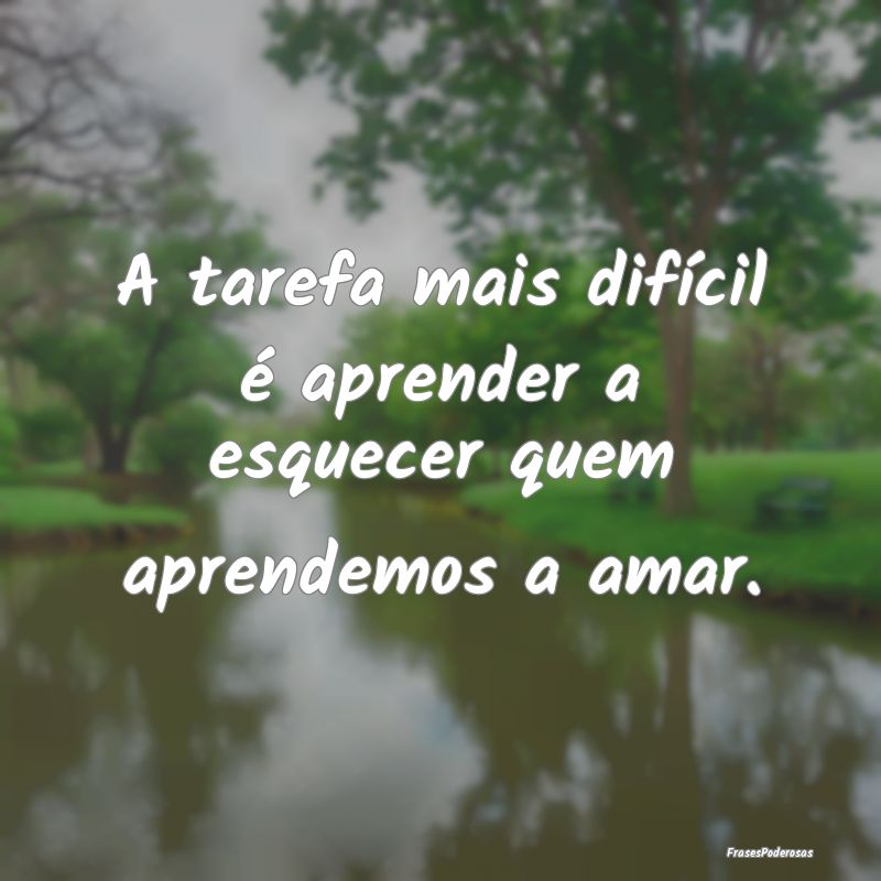 A tarefa mais difícil é aprender a esquecer quem...