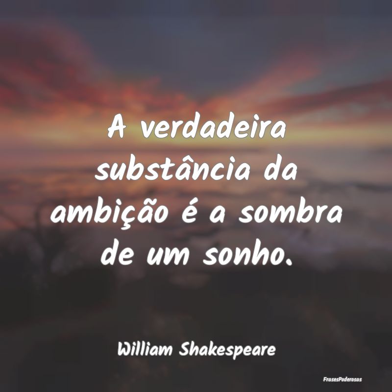 A verdadeira substância da ambição é a sombra ...