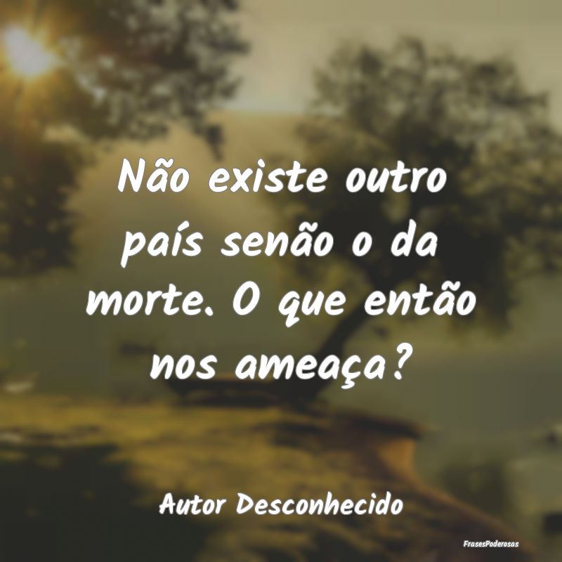 Não existe outro país senão o da morte. O que e...