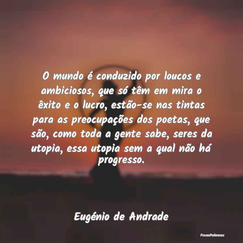 O mundo é conduzido por loucos e ambiciosos, que ... O mundo é conduzido por loucos e ambiciosos, que ...