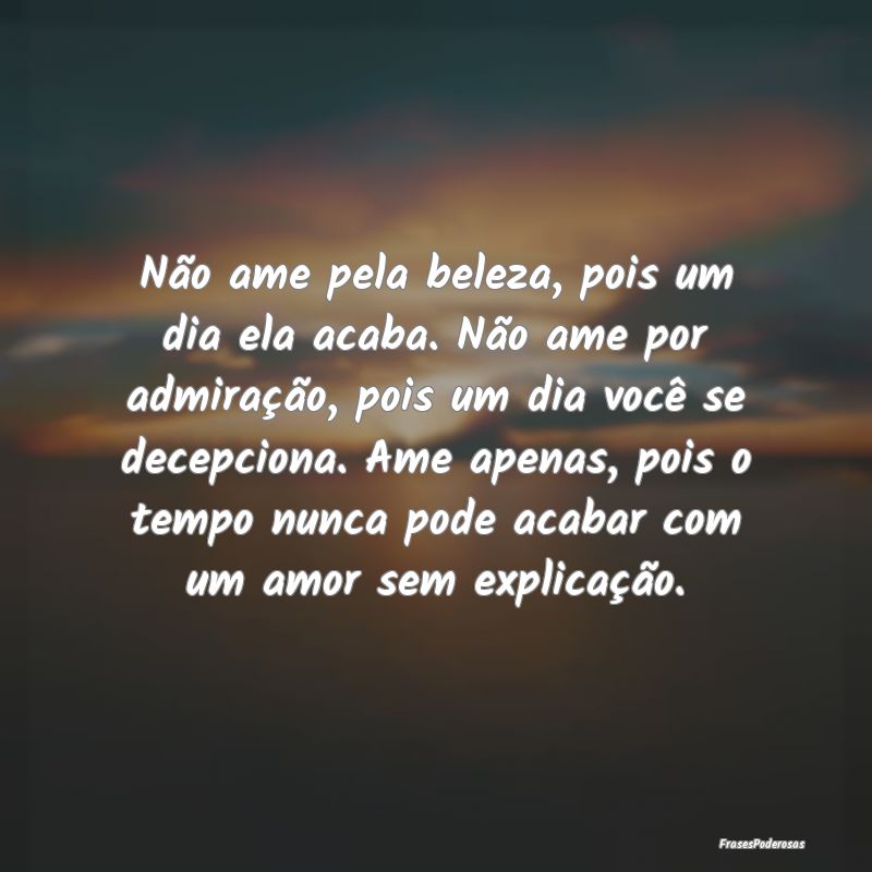 Não ame pela beleza, pois um dia ela acaba. Não ... Não ame pela beleza, pois um dia ela acaba. Não ...