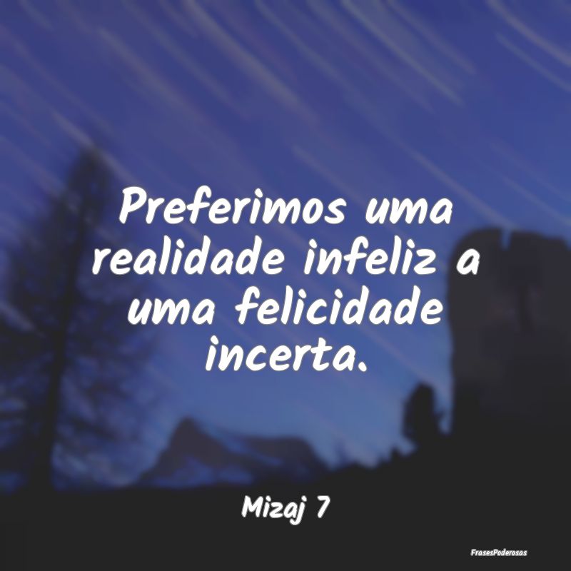 Preferimos uma realidade infeliz a uma felicidade ...