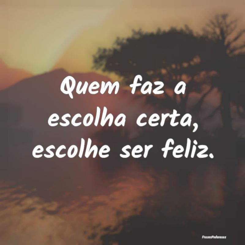 Quem faz a escolha certa, escolhe ser feliz.
...